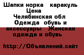Шапки норка,  каракуль › Цена ­ 500 - Челябинская обл. Одежда, обувь и аксессуары » Женская одежда и обувь   